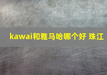 kawai和雅马哈哪个好 珠江